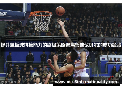 提升篮板球拼抢能力的终极策略聚焦鲁迪戈贝尔的成功经验