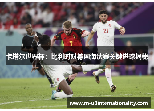 卡塔尔世界杯：比利时对德国淘汰赛关键进球揭秘