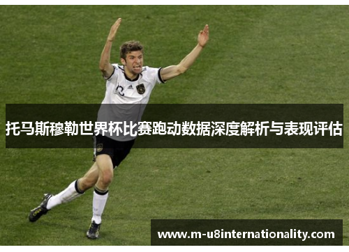 托马斯穆勒世界杯比赛跑动数据深度解析与表现评估