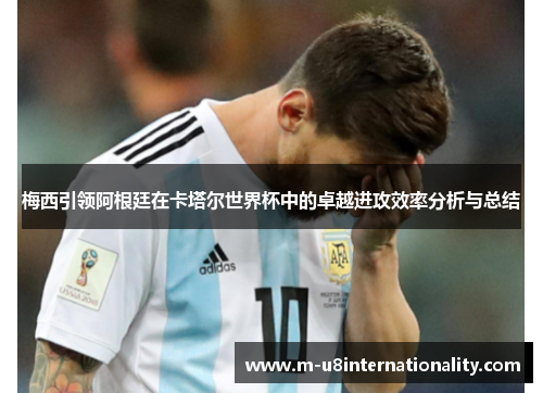 梅西引领阿根廷在卡塔尔世界杯中的卓越进攻效率分析与总结