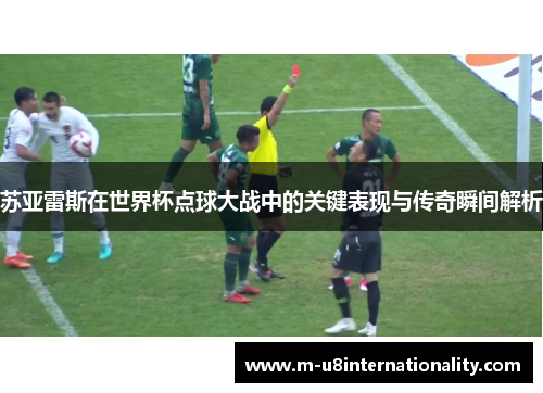 苏亚雷斯在世界杯点球大战中的关键表现与传奇瞬间解析