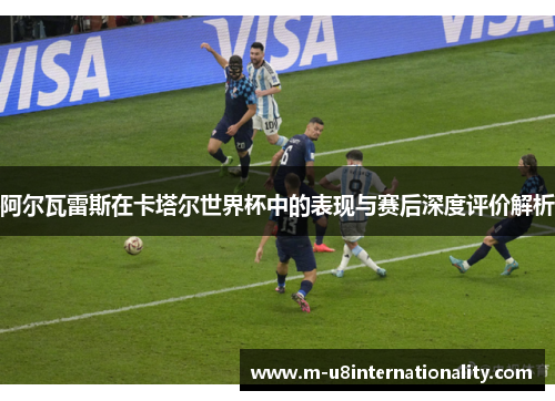阿尔瓦雷斯在卡塔尔世界杯中的表现与赛后深度评价解析