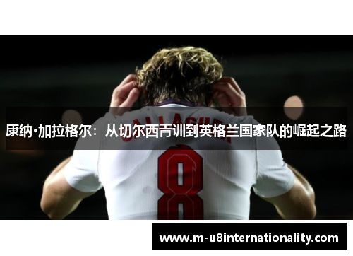 康纳·加拉格尔：从切尔西青训到英格兰国家队的崛起之路