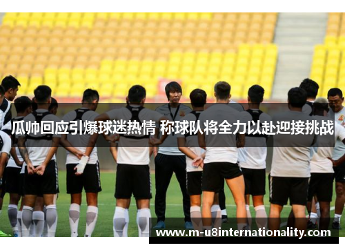 瓜帅回应引爆球迷热情 称球队将全力以赴迎接挑战