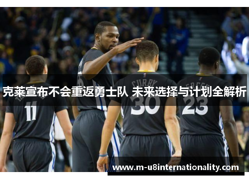克莱宣布不会重返勇士队 未来选择与计划全解析
