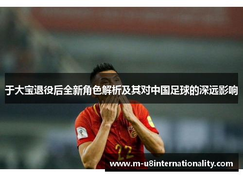 于大宝退役后全新角色解析及其对中国足球的深远影响